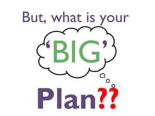 But, what is your

‘BIG’
Plan??

 