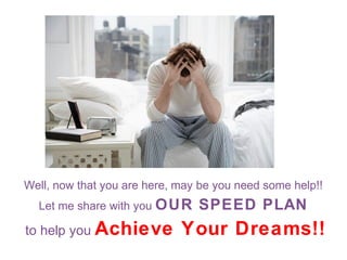 Well, now that you are here, may be you need some help!!
Let me share with you OUR

to help you Achieve

SPEED PLAN

Your Dreams!!

 