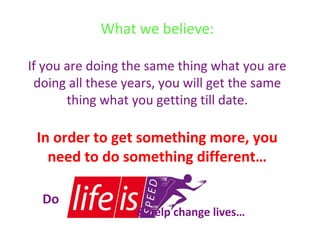 What we believe:
If you are doing the same thing what you are
doing all these years, you will get the same
thing what you getting till date.

In order to get something more, you
need to do something different…
Do

& help change lives…

 