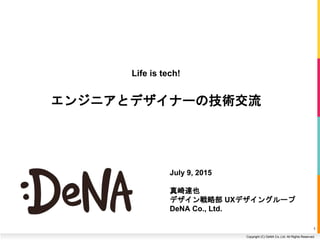 Copyright (C) DeNA Co.,Ltd. All Rights Reserved.
July 9, 2015
!
真崎達也
デザイン戦略部 UXデザイングループ 
DeNA Co., Ltd.
Life is Tech!
エンジニアとデザイナーの技術交流
1
 