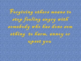Forgiving others means to
stop feeling angry with
somebody who has done som
ething to harm, annoy or
upset you
 
