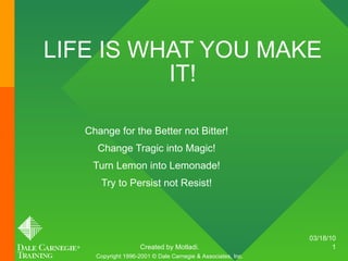 LIFE IS WHAT YOU MAKE IT! Change for the Better not Bitter! Change Tragic into Magic! Turn Lemon into Lemonade! Try to Persist not Resist! Copyright 1996-2001 © Dale Carnegie & Associates, Inc. 