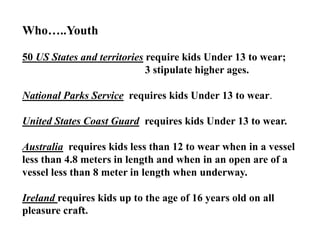 Who…..Youth
50 US States and territories require kids Under 13 to wear;
3 stipulate higher ages.
National Parks Service re...