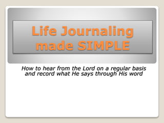 Life Journaling
made SIMPLE
How to hear from the Lord on a regular basis
and record what He says through His word
 