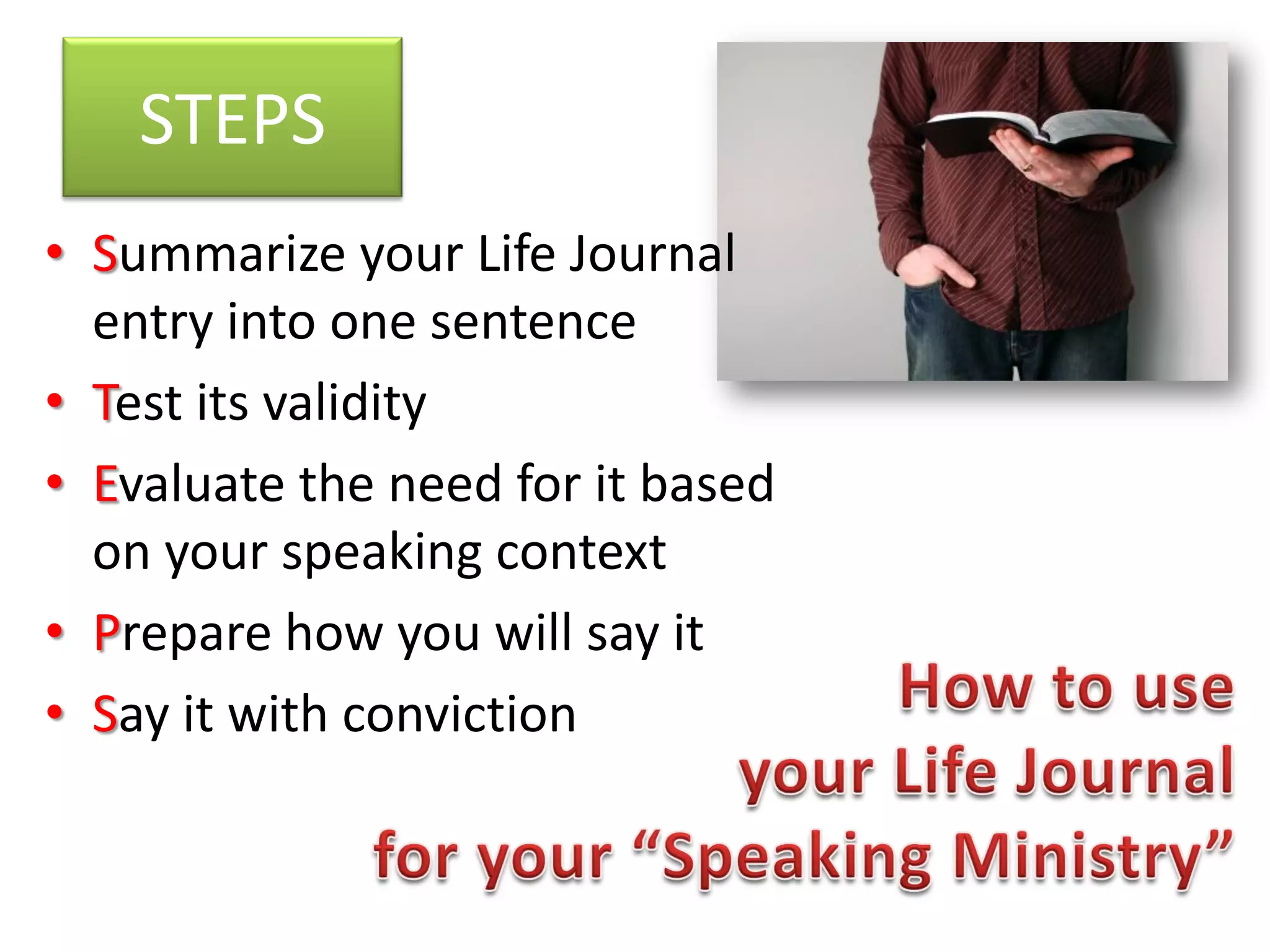 STEPS
• Summarize your Life Journal
  entry into one sentence
• Test its validity
• Evaluate the need for it based
  on your speaking context
• Prepare how you will say it
• Say it with conviction
 