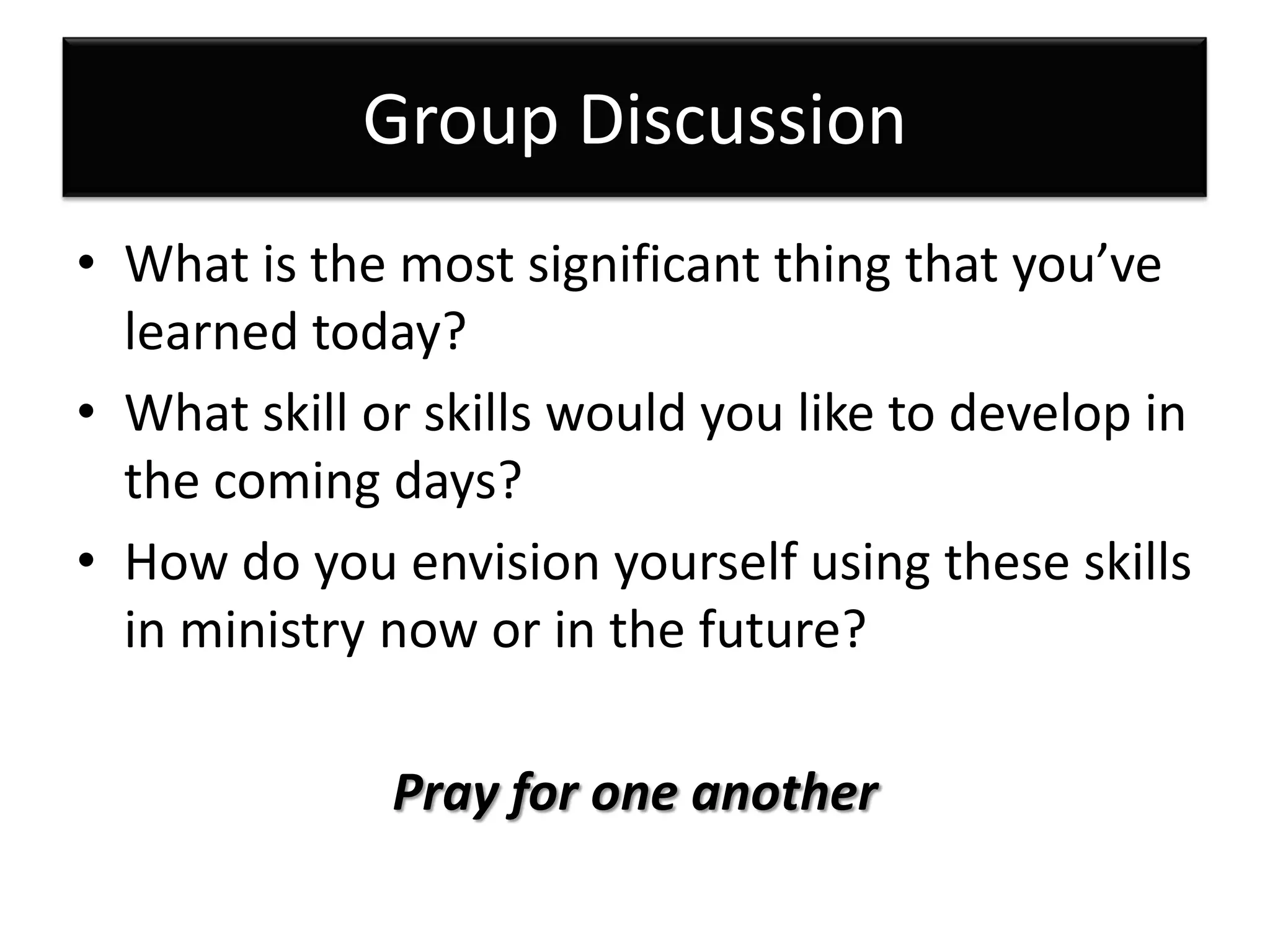 Group Discussion
• What is the most significant thing that you’ve
  learned today?
• What skill or skills would you like to develop in
  the coming days?
• How do you envision yourself using these skills
  in ministry now or in the future?

              Pray for one another
 
