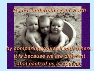 Do not undermine your worth




by comparing yourself with others.
   It is because we are different
      that each of us is special.
 