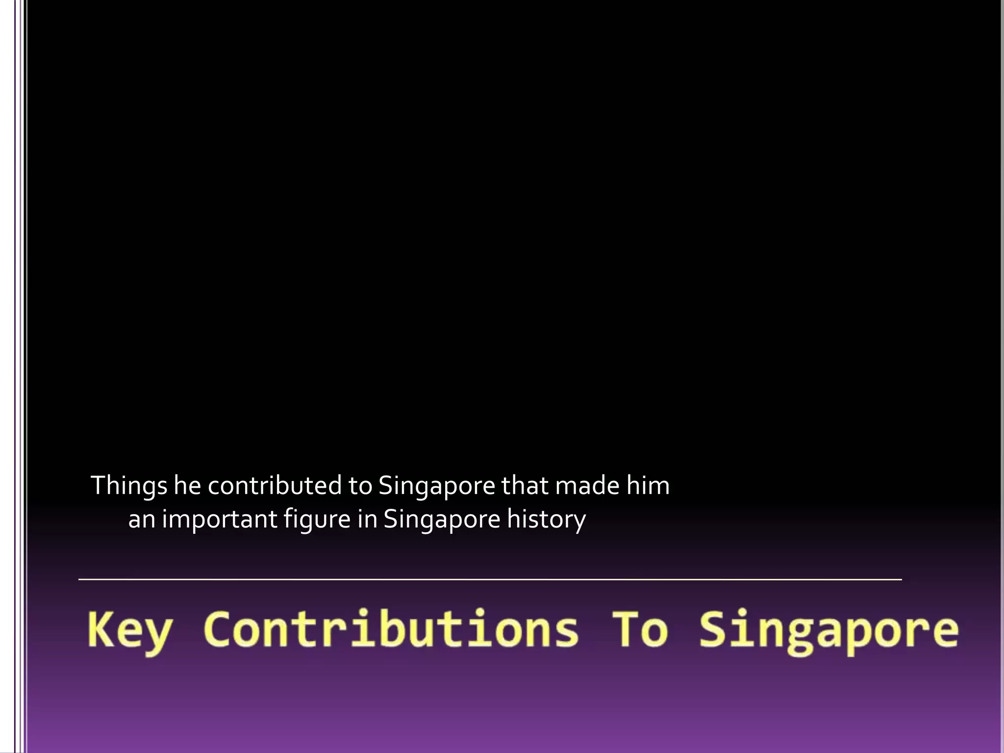 Things he contributed to Singapore that made him an important figure in Singapore historyKey Contributions To Singapore