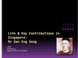 Life & Key Contributions in Singapore:Mr Gan Eng Seng Alan  Primary 4 Beacon Primary School 