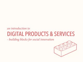 an introduction to

DIGITAL PRODUCTS & SERVICES
- building blocks for social innovation

 