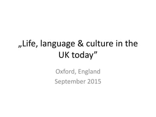 „Life, language & culture in the
UK today”
Oxford, England
September 2015
 