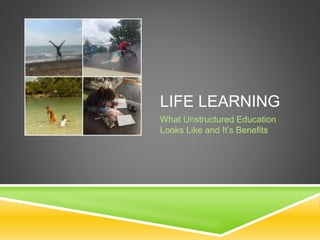 LIFE LEARNING
What Unstructured Education
Looks Like and It’s Benefits
 