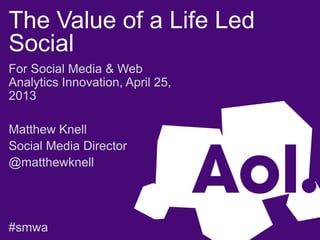 The Value of a Life Led
Social
For Social Media & Web
Analytics Innovation, April 25,
2013
Matthew Knell
Social Media Director
@matthewknell
#smwa
 