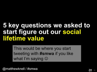 @matthewknell / #smwa
5 key questions we asked to
start figure out our social
lifetime value
15
This would be where you st...