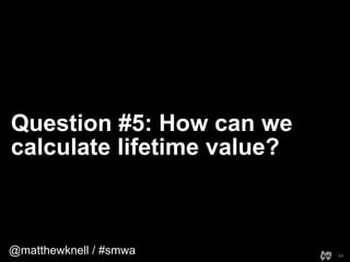 @matthewknell / #smwa
Question #5: How can we
calculate lifetime value?
44
 