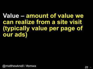 @matthewknell / #smwa
Value – amount of value we
can realize from a site visit
(typically value per page of
our ads)
48
 
