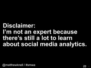@matthewknell / #smwa
Disclaimer:
I’m not an expert because
there’s still a lot to learn
about social media analytics.
6
 