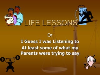 LIFE LESSONS
Or
I Guess I was Listening to
At least some of what my
Parents were trying to say
 