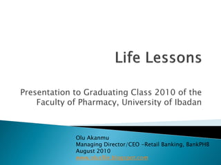Presentation to Graduating Class 2010 of the
    Faculty of Pharmacy, University of Ibadan



             Olu Akanmu
             Managing Director/CEO -Retail Banking, BankPHB
             August 2010
             www.olusfile.blogspot.com
 