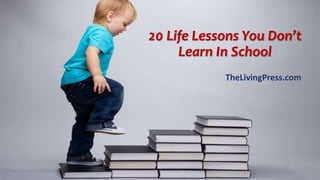 20 Life Lessons You Don’t
Learn In School
TheLivingPress.com
 