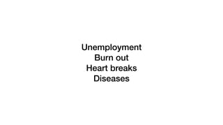 Unemployment
Burn out
Heart breaks
Diseases
 