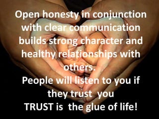 Open honesty in conjunction
with clear communication
builds strong character and
healthy relationships with
others.
People will listen to you if
they trust you
TRUST is the glue of life!
 