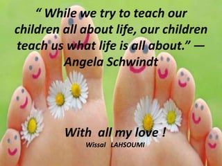“ While we try to teach our
children all about life, our children
teach us what life is all about.” —
Angela Schwindt
With all my love !
Wissal LAHSOUMI
 