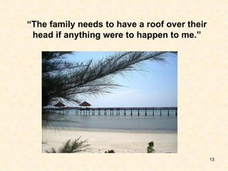 “ The family needs to have a roof over their head if anything were to happen to me.” 