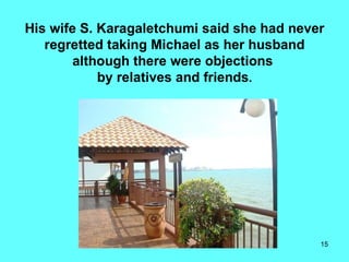 His wife S. Karagaletchumi said she had never regretted taking Michael as her husband although there were objections  by relatives and friends . 