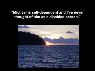 “ Michael is self-dependent and I’ve never thought of him as a disabled person.” 