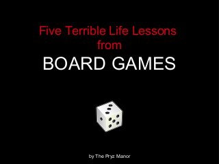 Five Terrible Life Lessons
from
BOARD GAMES
by The Pryz Manor
 