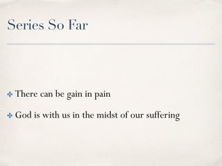 Series So Far
✤ There can be gain in pain
✤ God is with us in the midst of our suffering
 