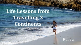 Life Lessons from
Travelling 3
Continents
Rui Su
 