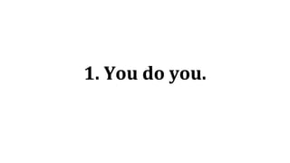 1. You do you.
 