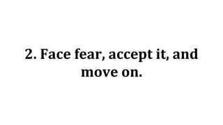 2. Face fear, accept it, and
move on.
 
