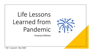 Life Lessons
Learned from
Pandemic
- Prashant Mithare
• Ref – Lesoned – Mar 2020
 