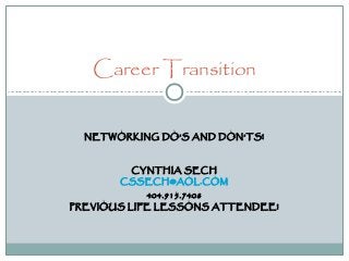 NETWORKING DO’S AND DON’TS!
CYNTHIA SECH
CSSECH@AOL.COM
404.915.7408
PREVIOUS LIFE LESSONS ATTENDEE!
Career Transition
 