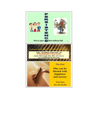 Put in your   ffort without fail        12




  The “Golden Thread” of

runs through the life of every
    accomplished person



                       The End

                   May you be
                   blessed with
                    happiness
                   and success

                       With Metta,
                     Bro. Oh Teik Bin
 