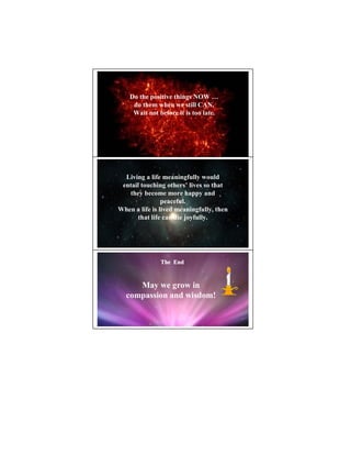 Do the positive things OW …
     do them when we still CA .
     Wait not before it is too late.




  Living a life meaningfully would
 entail touching others’ lives so that
   they become more happy and
                peaceful.
When a life is lived meaningfully, then
       that life can die joyfully.




               The End



     May we grow in
  compassion and wisdom!
 