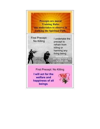 Precepts are moral
         Training Rules
  one undertakes to observe in
   walking the Spiritual Path.

First Precept:     I undertake the
  No Killing       precept to
                   refrain from
                   killing or
                   harming any
                   living being.
                      German soldier
                   executing woman and
                      her child, 1940




    First Precept: No Killing
 I will act for the
   welfare and
 happiness of all
      beings.
 