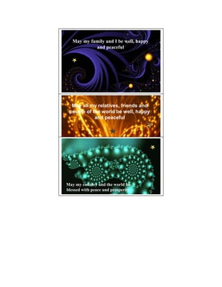 May my family and I be well, happy
            and peaceful




  May all my relatives, friends and
 people of the world be well, happy
            and peaceful




May my country and the world be
blessed with peace and prosperity
 