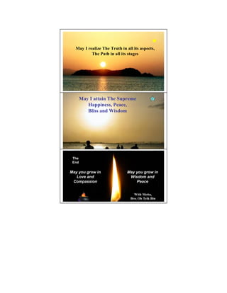 May I realize The Truth in all its aspects,
          The Path in all its stages




       May I attain The Supreme
          Happiness, Peace,
          Bliss and Wisdom




 The                                              21

 End

May you grow in               May you grow in
   Love and                    Wisdom and
 Compassion                       Peace


                                 With Metta,
                               Bro. Oh Teik Bin
 