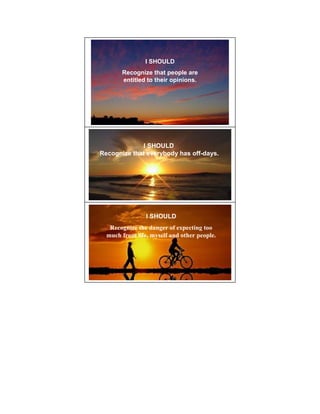 I SHOULD
       Recognize that people are
       entitled to their opinions.




              I SHOULD
Recognize that everybody has off-days.




                I SHOULD
   Recognize the danger of expecting too
  much from life, myself and other people.
 