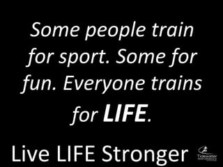 Live LIFE Stronger Some people train for sport. Some for fun. Everyone trains for  LIFE . 