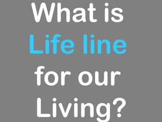 What is
Life line
for our
Living?
 