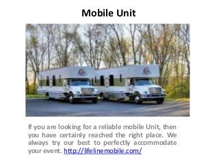 Mobile Unit
If you are looking for a reliable mobile Unit, then
you have certainly reached the right place. We
always try our best to perfectly accommodate
your event. http://lifelinemobile.com/
 