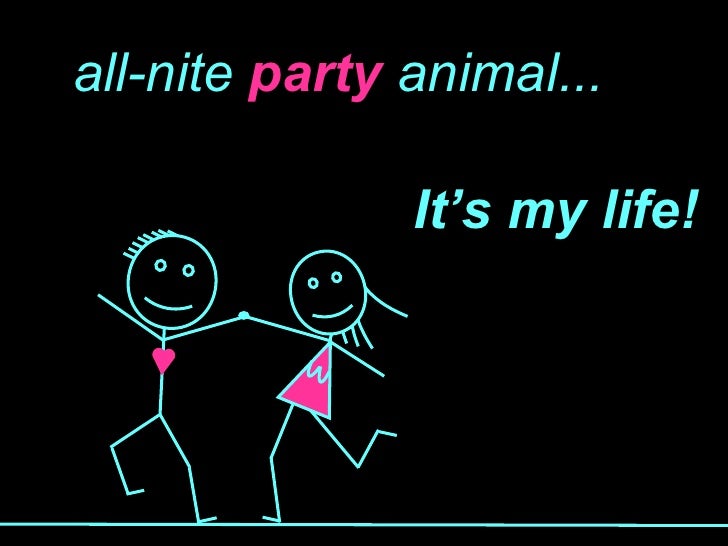 all-nite  party  animal... It’s my life! 
