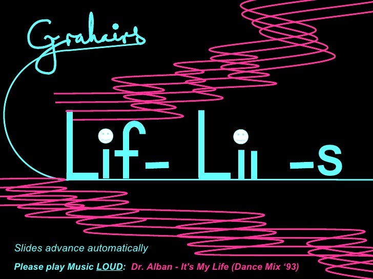 S Slides advance automatically Please play Music  LOUD :   Dr. Alban - It's My Life (Dance Mix ‘93) 