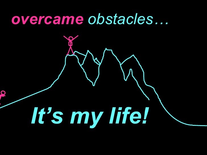 overcame  obstacles… It’s my life! 