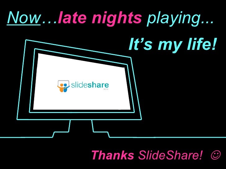 Now … late   nights  playing... Thanks  SlideShare!   It’s my life! 
